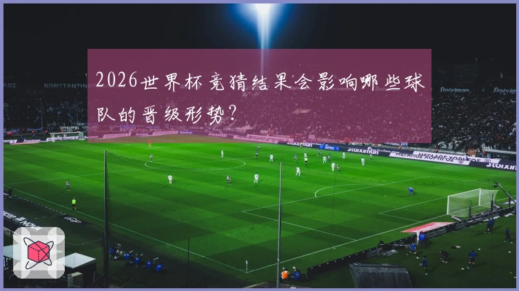 2026世界杯竞猜结果会影响哪些球队的晋级形势？