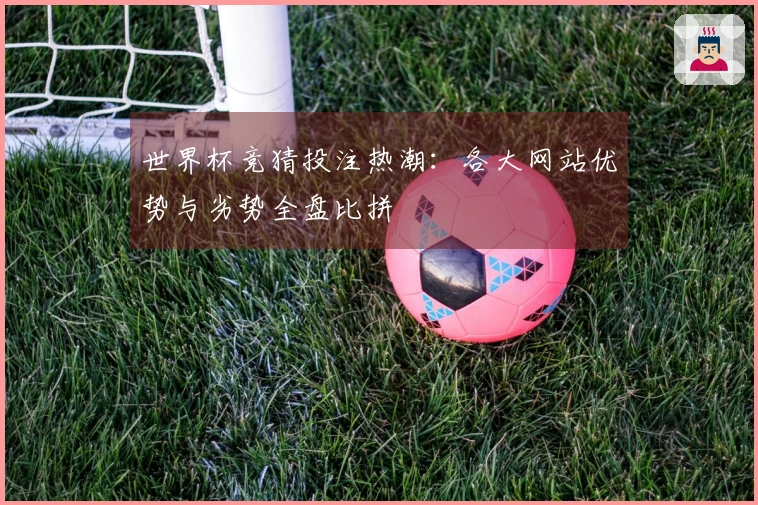 世界杯竞猜投注热潮：各大网站优势与劣势全盘比拼
