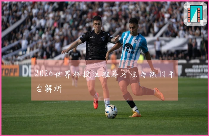 2026世界杯投注推荐方法与热门平台解析