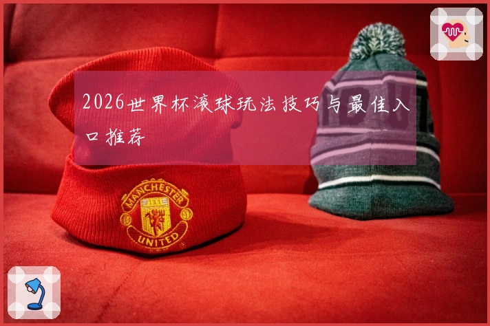 2026世界杯滚球玩法技巧与最佳入口推荐