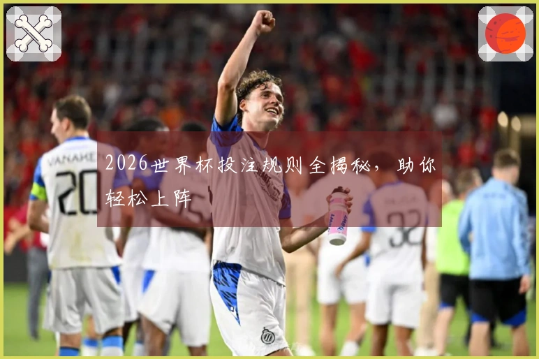 2026世界杯投注规则全揭秘，助你轻松上阵