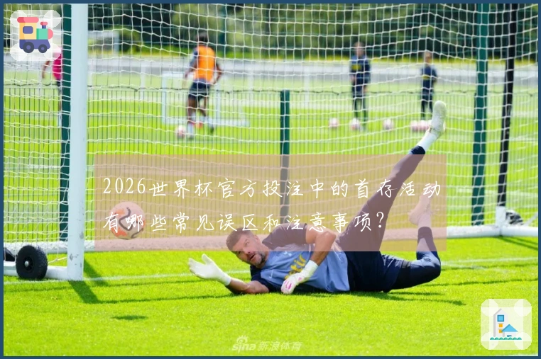 2026世界杯官方投注中的首存活动有哪些常见误区和注意事项？