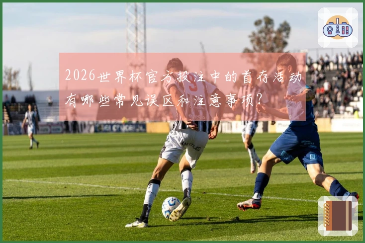 2026世界杯官方投注中的首存活动有哪些常见误区和注意事项？