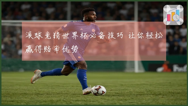 滚球竞猜世界杯必备技巧 让你轻松赢得赔率优势