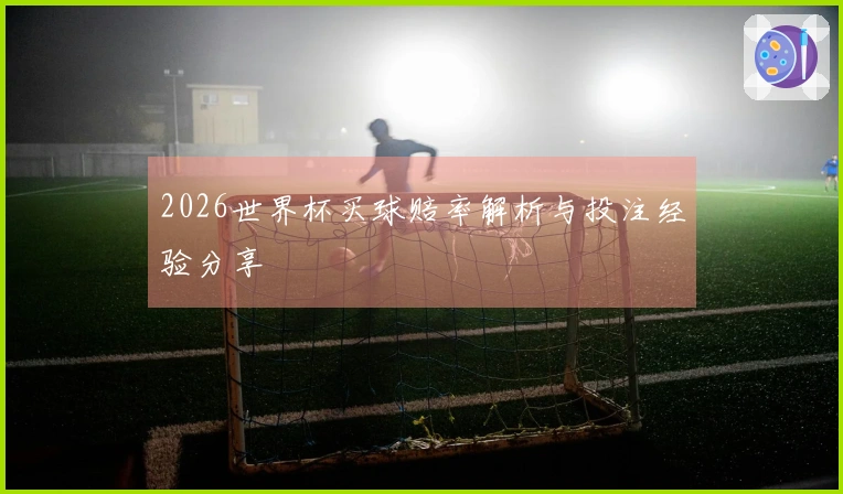 2026世界杯买球赔率解析与投注经验分享