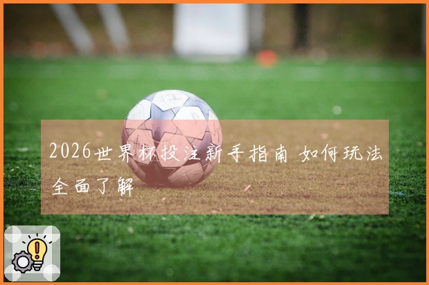 2026世界杯投注新手指南 如何玩法全面了解