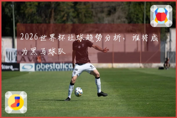 2026世界杯让球趋势分析，谁将成为黑马球队