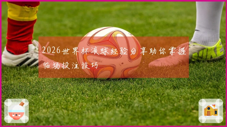 2026世界杯滚球经验分享助你掌握临场投注技巧