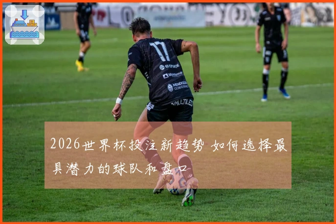 2026世界杯投注新趋势 如何选择最具潜力的球队和盘口