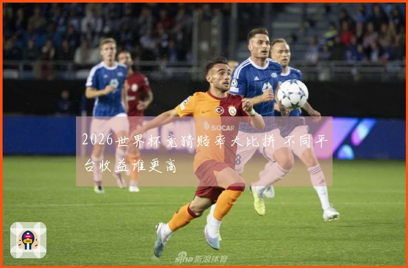 2026世界杯竞猜赔率大比拼 不同平台收益谁更高