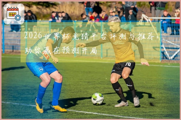 2026世界杯竞猜平台评测与推荐，助你赢在预测开局