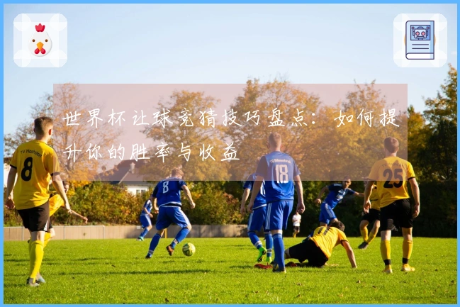 世界杯让球竞猜技巧盘点：如何提升你的胜率与收益