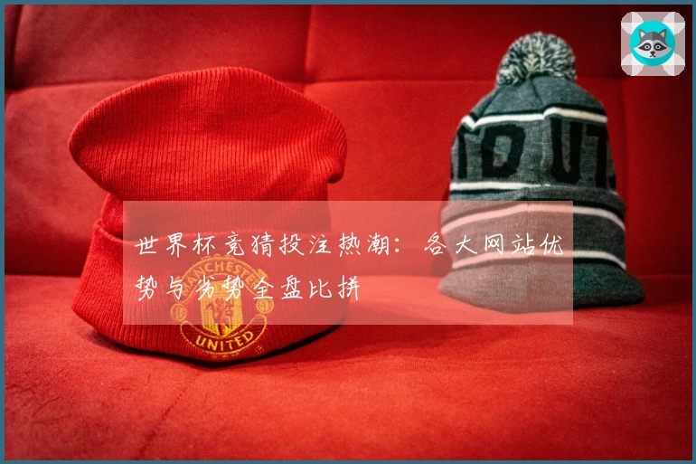 世界杯竞猜投注热潮：各大网站优势与劣势全盘比拼