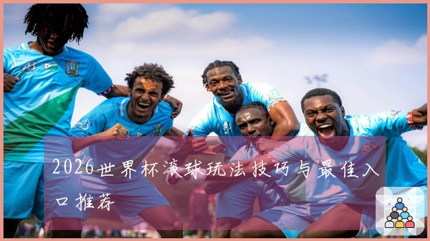 2026世界杯滚球玩法技巧与最佳入口推荐