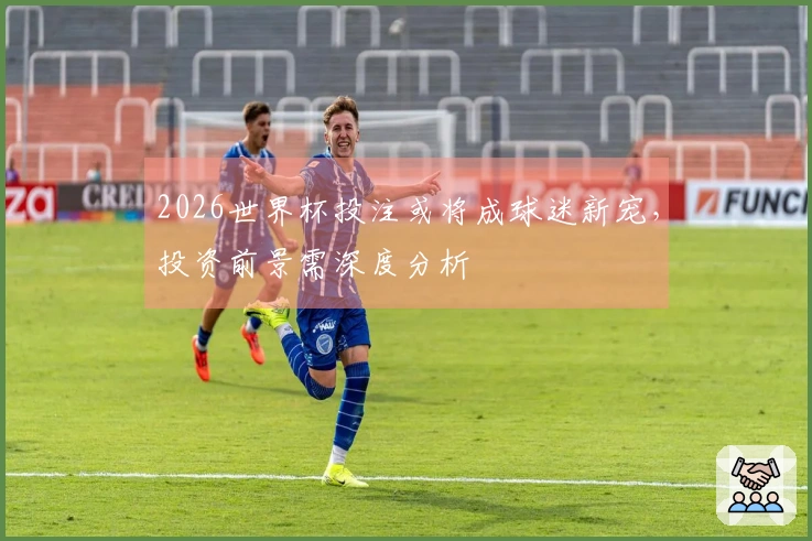 2026世界杯投注或将成球迷新宠，投资前景需深度分析