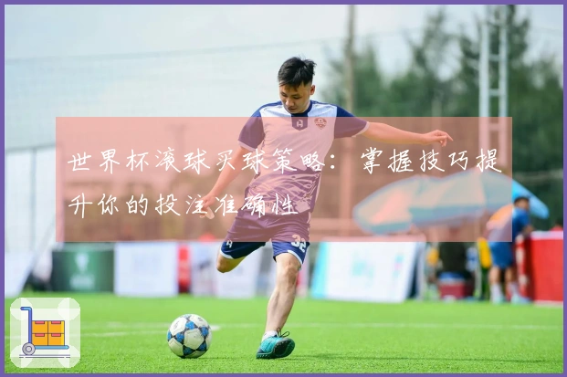 世界杯滚球买球策略：掌握技巧提升你的投注准确性