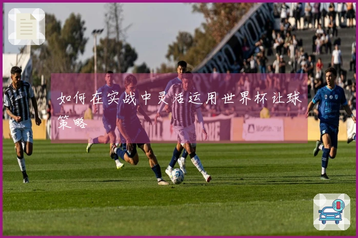 如何在实战中灵活运用世界杯让球策略
