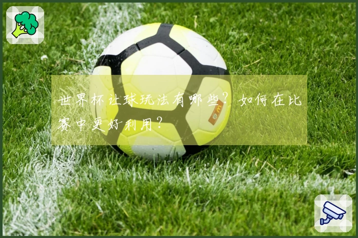 世界杯让球玩法有哪些?如何在比赛中更好利用?