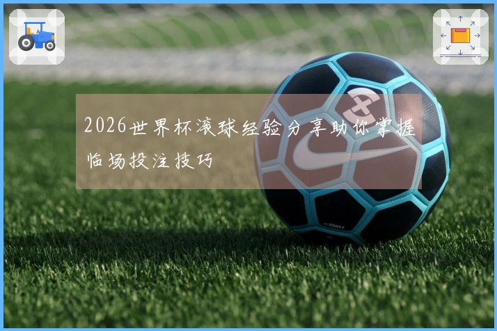 2026世界杯滚球经验分享助你掌握临场投注技巧