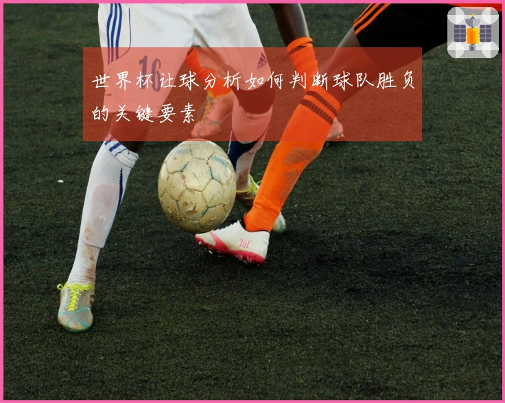 世界杯让球分析如何判断球队胜负的关键要素