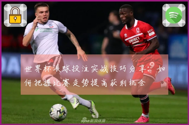 世界杯滚球投注实战技巧分享：如何把握比赛走势提高获利机会