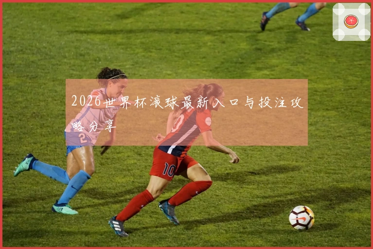 2026世界杯滚球最新入口与投注攻略分享