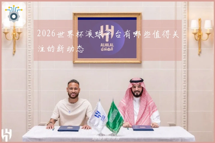 2026世界杯滚球平台有哪些值得关注的新动态