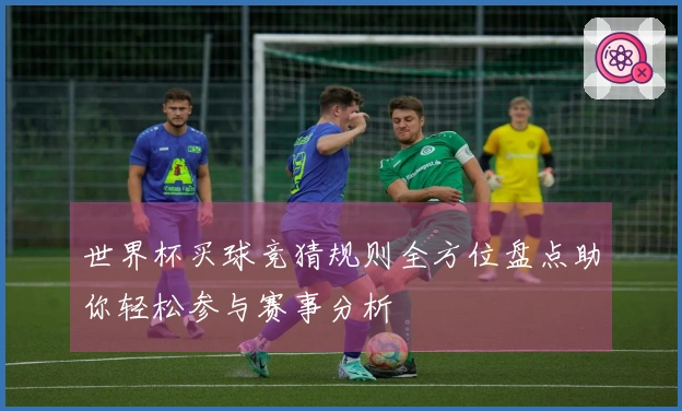 世界杯买球竞猜规则全方位盘点助你轻松参与赛事分析
