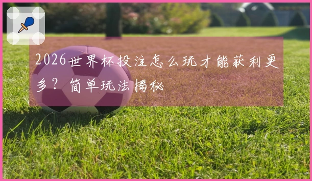2026世界杯投注怎么玩才能获利更多？简单玩法揭秘
