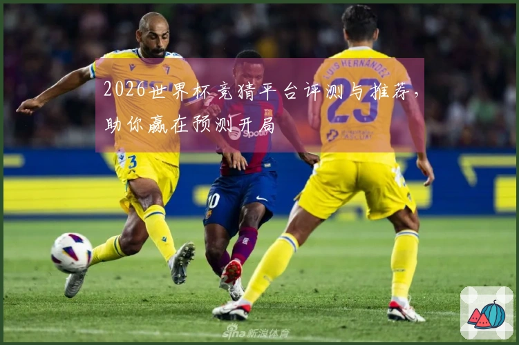 2026世界杯竞猜平台评测与推荐，助你赢在预测开局