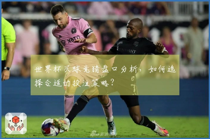 世界杯买球竞猜盘口分析，如何选择合适的投注策略？