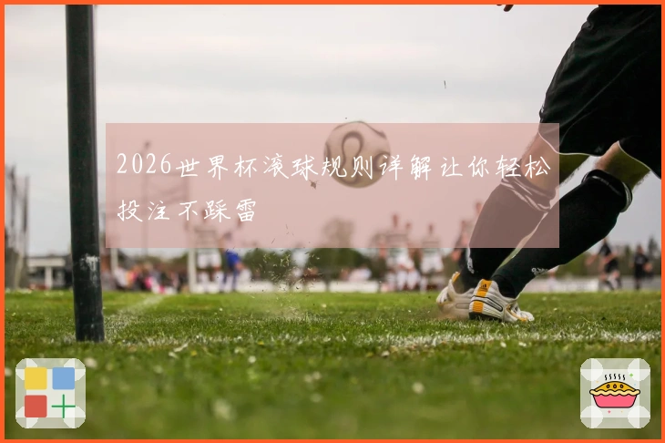 2026世界杯滚球规则详解让你轻松投注不踩雷