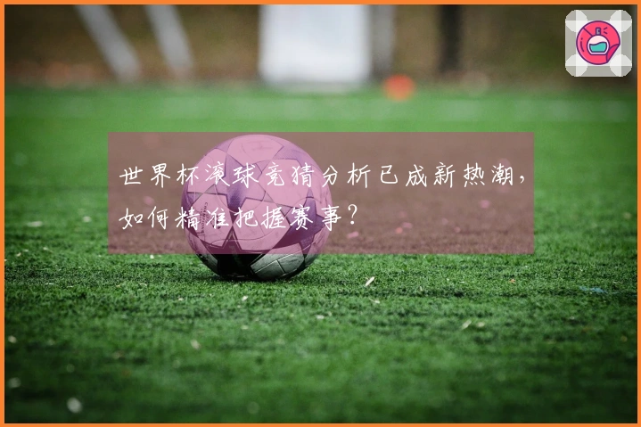 世界杯滚球竞猜分析已成新热潮，如何精准把握赛事？