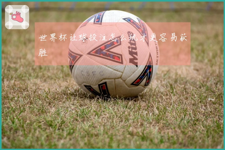 世界杯让球投注怎么玩才更容易获胜