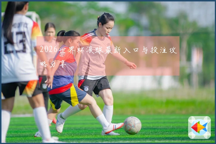2026世界杯滚球最新入口与投注攻略分享