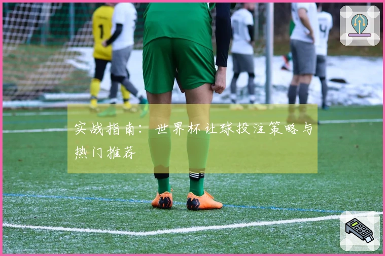 实战指南：世界杯让球投注策略与热门推荐
