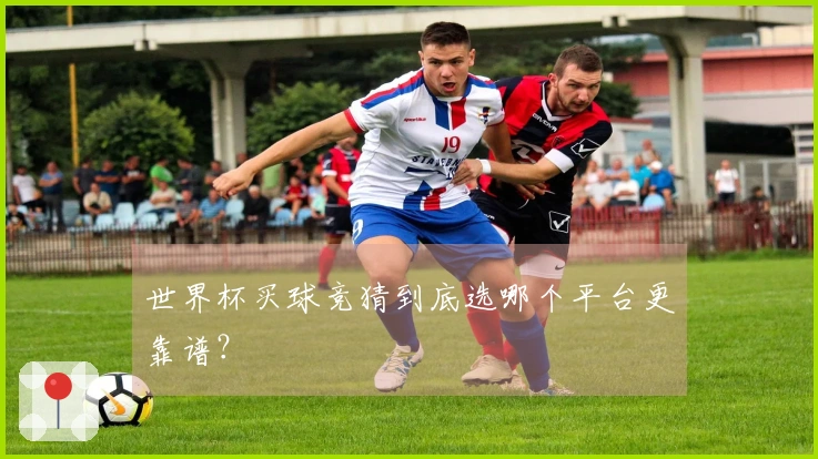 世界杯买球竞猜到底选哪个平台更靠谱？
