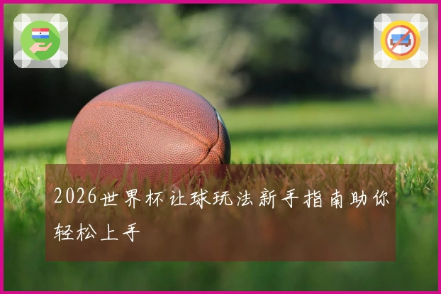 2026世界杯让球玩法新手指南助你轻松上手