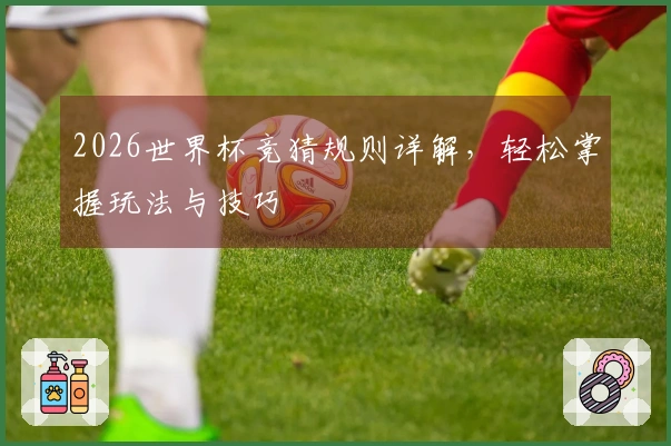 2026世界杯竞猜规则详解，轻松掌握玩法与技巧