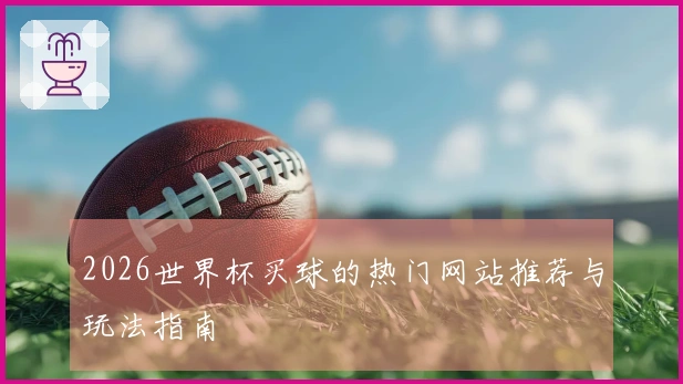 2026世界杯买球的热门网站推荐与玩法指南
