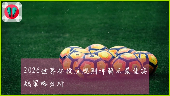 2026世界杯投注规则详解及最佳实战策略分析