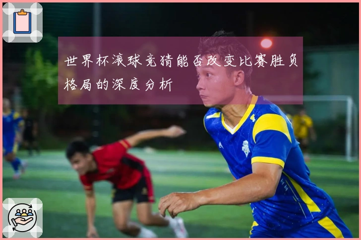 世界杯滚球竞猜能否改变比赛胜负格局的深度分析