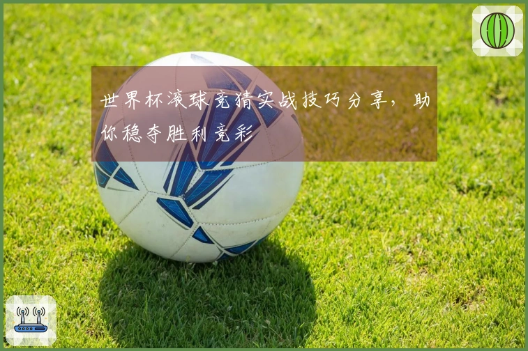 世界杯滚球竞猜实战技巧分享，助你稳夺胜利竞彩