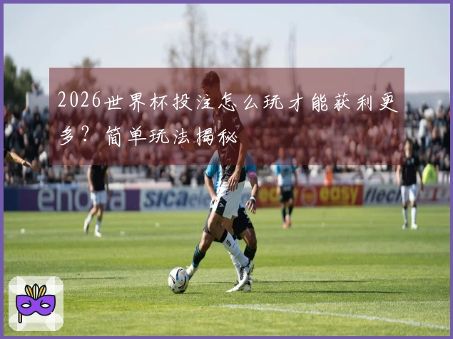 2026世界杯投注怎么玩才能获利更多？简单玩法揭秘