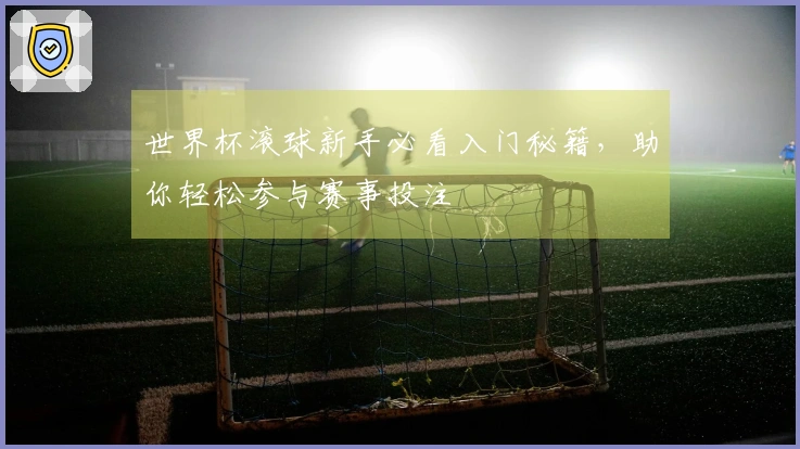 世界杯滚球新手必看入门秘籍，助你轻松参与赛事投注