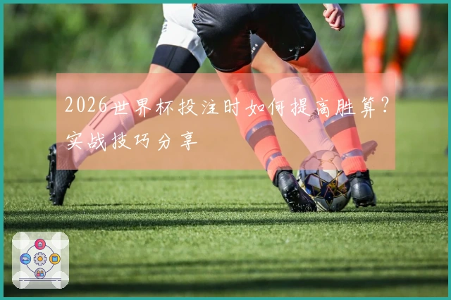 2026世界杯投注时如何提高胜算？实战技巧分享