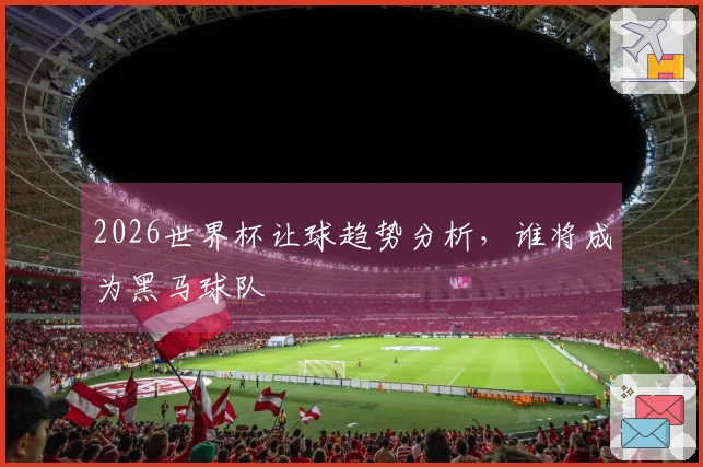 2026世界杯让球趋势分析，谁将成为黑马球队